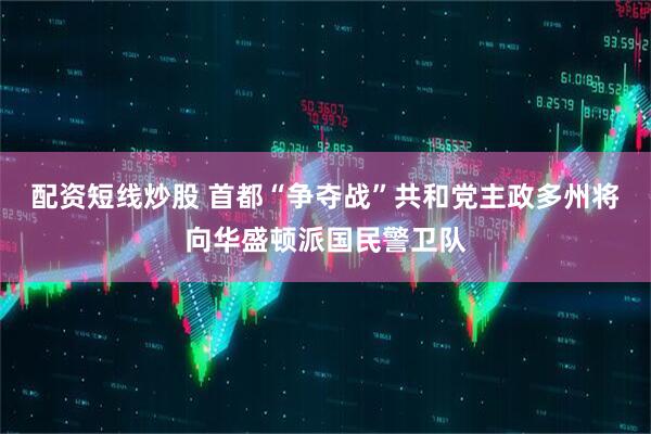 配资短线炒股 首都“争夺战”　共和党主政多州将向华盛顿派国民警卫队