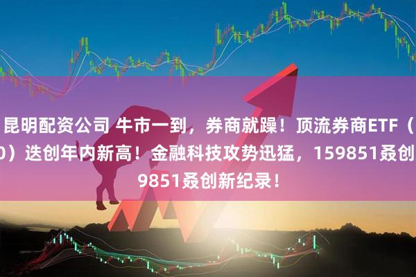 昆明配资公司 牛市一到，券商就躁！顶流券商ETF（512000）迭创年内新高！金融科技攻势迅猛，159851叒创新纪录！