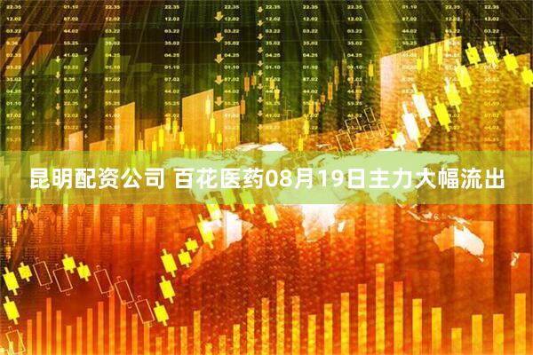 昆明配资公司 百花医药08月19日主力大幅流出