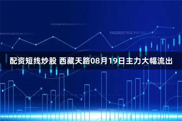配资短线炒股 西藏天路08月19日主力大幅流出