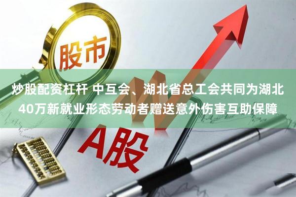 炒股配资杠杆 中互会、湖北省总工会共同为湖北40万新就业形态劳动者赠送意外伤害互助保障