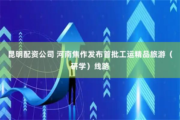 昆明配资公司 河南焦作发布首批工运精品旅游（研学）线路