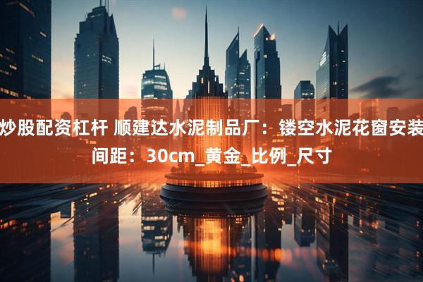 炒股配资杠杆 顺建达水泥制品厂：镂空水泥花窗安装间距：30cm_黄金_比例_尺寸