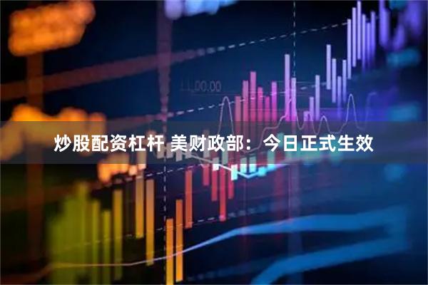炒股配资杠杆 美财政部：今日正式生效
