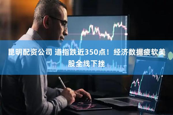 昆明配资公司 道指跌近350点！经济数据疲软美股全线下挫