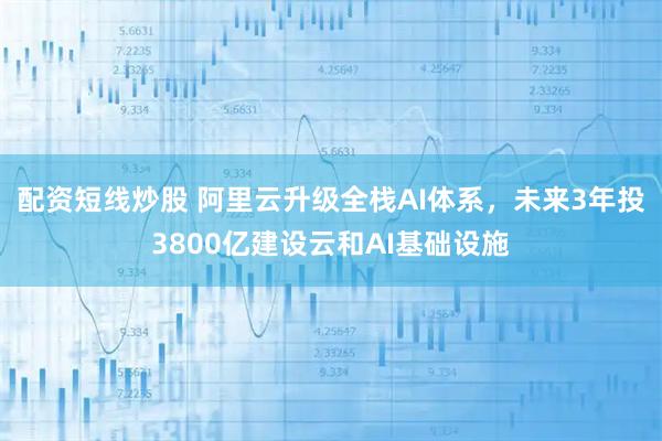 配资短线炒股 阿里云升级全栈AI体系，未来3年投3800亿建设云和AI基础设施
