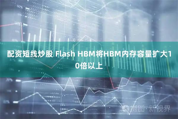 配资短线炒股 Flash HBM将HBM内存容量扩大10倍以上