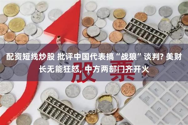 配资短线炒股 批评中国代表搞“战狼”谈判? 美财长无能狂怒, 中方两部门齐开火