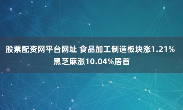 股票配资网平台网址 食品加工制造板块涨1.21% 黑芝麻涨10.04%居首