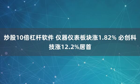 炒股10倍杠杆软件 仪器仪表板块涨1.82% 必创科技涨12.2%居首