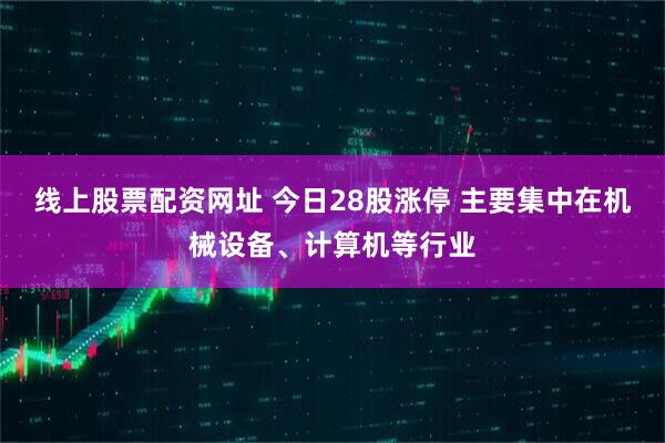 线上股票配资网址 今日28股涨停 主要集中在机械设备、计算机等行业