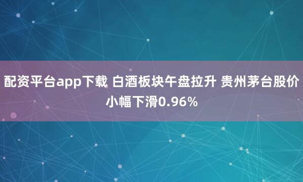 配资平台app下载 白酒板块午盘拉升 贵州茅台股价小幅下滑0.96%