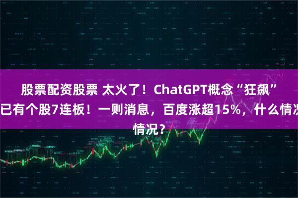 股票配资股票 太火了！ChatGPT概念“狂飙”，已有个股7连板！一则消息，百度涨超15%，什么情况？
