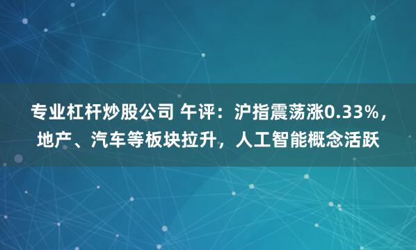 专业杠杆炒股公司 午评：沪指震荡涨0.33%，地产、汽车等板块拉升，人工智能概念活跃