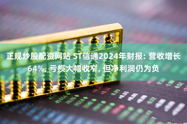 正规炒股配资网站 ST信通2024年财报: 营收增长64%, 亏损大幅收窄, 但净利润仍为负