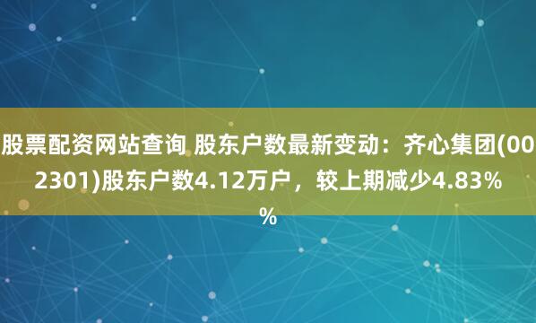 股票配资网站查询 股东户数最新变动：齐心集团(002301)股东户数4.12万户，较上期减少4.83%
