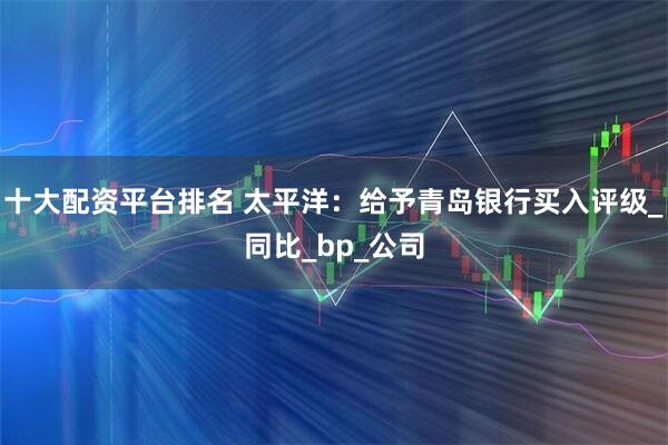十大配资平台排名 太平洋：给予青岛银行买入评级_同比_bp_公司