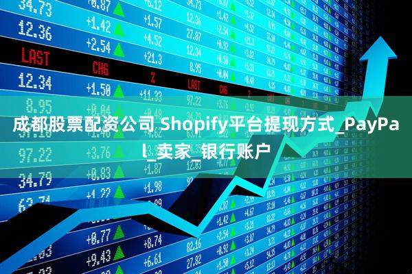 成都股票配资公司 Shopify平台提现方式_PayPal_卖家_银行账户