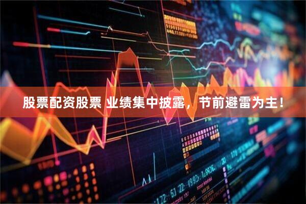 股票配资股票 业绩集中披露，节前避雷为主！