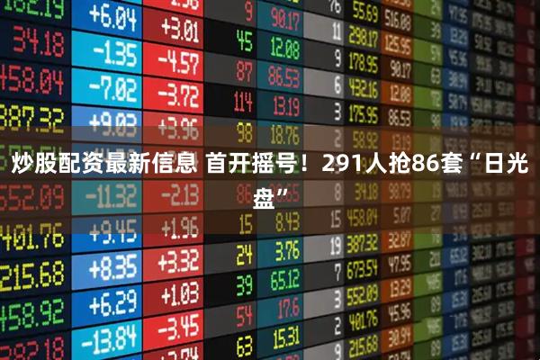 炒股配资最新信息 首开摇号！291人抢86套“日光盘”