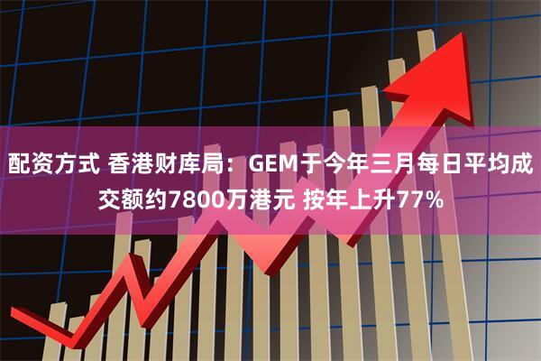 配资方式 香港财库局：GEM于今年三月每日平均成交额约7800万港元 按年上升77%