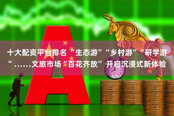 十大配资平台排名 “生态游”“乡村游”“研学游”……文旅市场“百花齐放” 开启沉浸式新体验