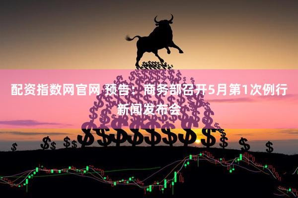 配资指数网官网 预告：商务部召开5月第1次例行新闻发布会
