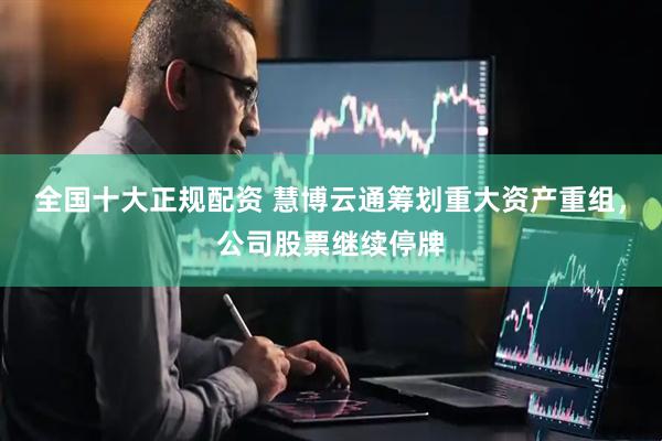 全国十大正规配资 慧博云通筹划重大资产重组，公司股票继续停牌