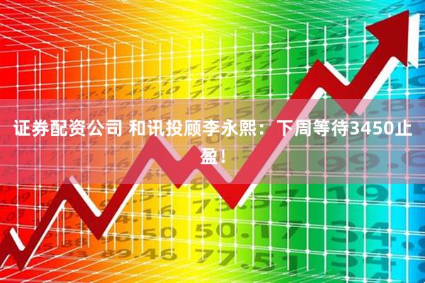 证券配资公司 和讯投顾李永熙：下周等待3450止盈！