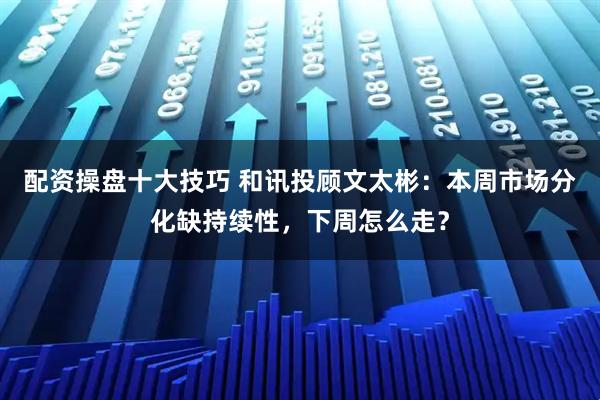 配资操盘十大技巧 和讯投顾文太彬：本周市场分化缺持续性，下周怎么走？