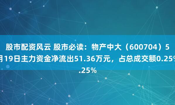 股市配资风云 股市必读：物产中大（600704）5月19日主力资金净流出51.36万元，占总成交额0.25%