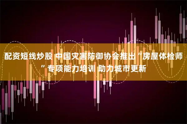 配资短线炒股 中国灾害防御协会推出“房屋体检师”专项能力培训 助力城市更新
