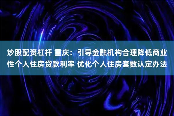 炒股配资杠杆 重庆：引导金融机构合理降低商业性个人住房贷款利率 优化个人住房套数认定办法
