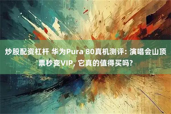 炒股配资杠杆 华为Pura 80真机测评: 演唱会山顶票秒变VIP, 它真的值得买吗?