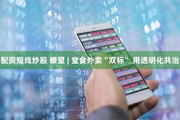 配资短线炒股 瞭望 | 堂食外卖“双标” 用透明化共治