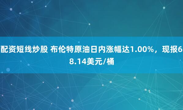 配资短线炒股 布伦特原油日内涨幅达1.00%，现报68.14美元/桶