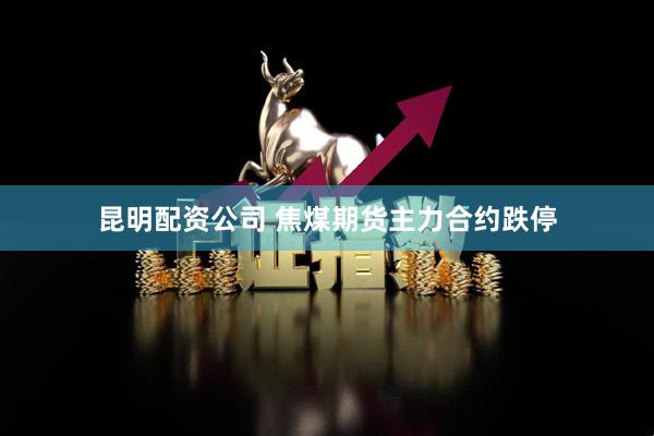 昆明配资公司 焦煤期货主力合约跌停
