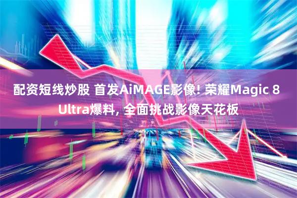 配资短线炒股 首发AiMAGE影像! 荣耀Magic 8 Ultra爆料, 全面挑战影像天花板