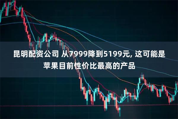 昆明配资公司 从7999降到5199元, 这可能是苹果目前性价比最高的产品