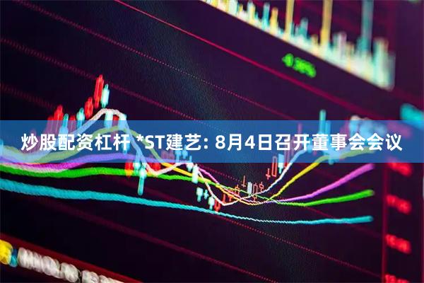 炒股配资杠杆 *ST建艺: 8月4日召开董事会会议