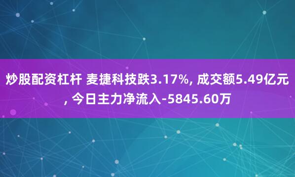 炒股配资杠杆 麦捷科技跌3.17%, 成交额5.49亿元, 今日主力净流入-5845.60万
