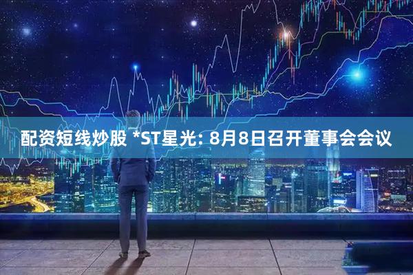 配资短线炒股 *ST星光: 8月8日召开董事会会议