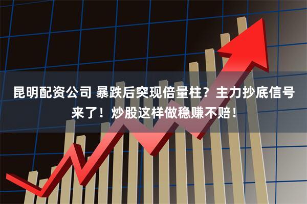 昆明配资公司 暴跌后突现倍量柱？主力抄底信号来了！炒股这样做稳赚不赔！