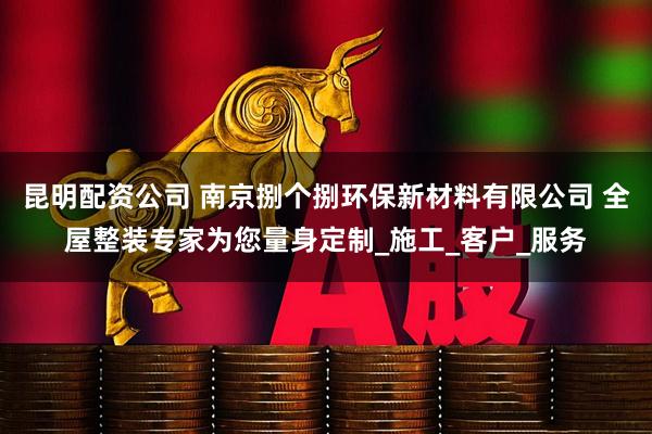 昆明配资公司 南京捌个捌环保新材料有限公司 全屋整装专家为您量身定制_施工_客户_服务