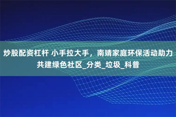 炒股配资杠杆 小手拉大手，南靖家庭环保活动助力共建绿色社区_分类_垃圾_科普