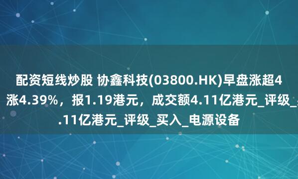 配资短线炒股 协鑫科技(03800.HK)早盘涨超4%，截至发稿，涨4.39%，报1.19港元，成交额4.11亿港元_评级_买入_电源设备