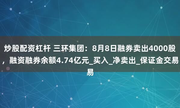 炒股配资杠杆 三环集团：8月8日融券卖出4000股，融资融券余额4.74亿元_买入_净卖出_保证金交易