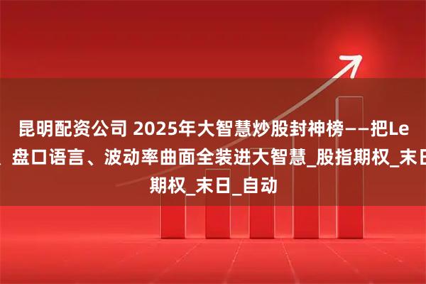 昆明配资公司 2025年大智慧炒股封神榜——把Level-2、盘口语言、波动率曲面全装进大智慧_股指期权_末日_自动