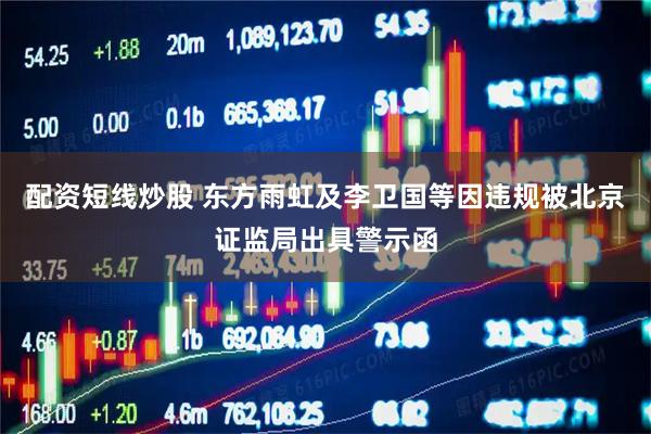配资短线炒股 东方雨虹及李卫国等因违规被北京证监局出具警示函