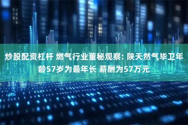 炒股配资杠杆 燃气行业董秘观察: 陕天然气毕卫年龄57岁为最年长 薪酬为57万元